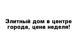 Элитный дом в центре города, цена неделя!
